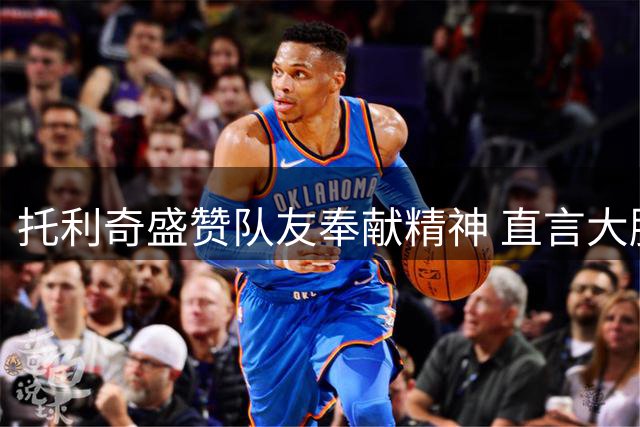 托利奇盛赞队友奉献精神 直言大胜是给球迷的礼物