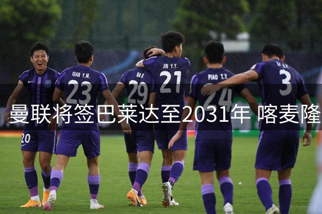 曼联将签巴莱达至2031年 喀麦隆中场伤情好转9月复出
