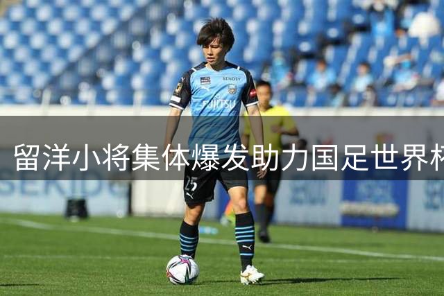留洋小将集体爆发助力国足世界杯征程