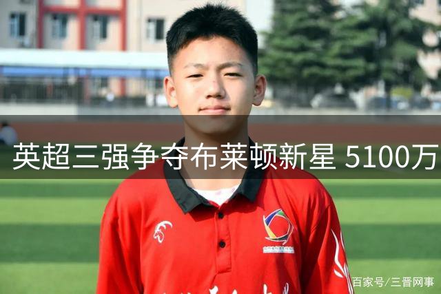 英超三强争夺布莱顿新星 5100万镑身价引发位置谜题