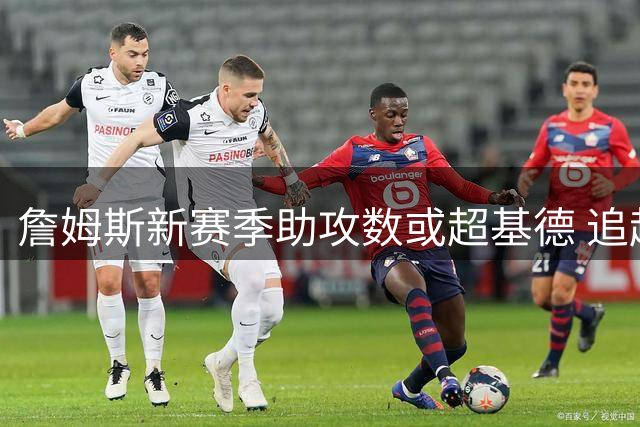 詹姆斯新赛季助攻数或超基德 追赶保罗需满足特定条件