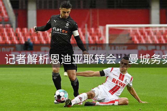 记者解析恩迪亚耶转会：曼城务实之选 非传统操作