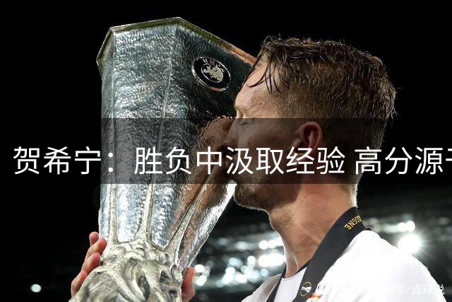 贺希宁：胜负中汲取经验 高分源于团队支持