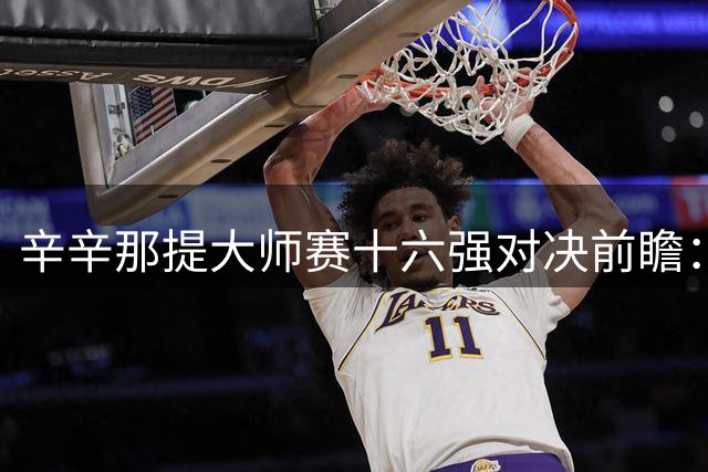 辛辛那提大师赛十六强对决前瞻：焦点战役一触即发