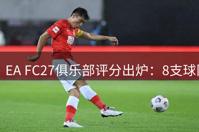 EA FC27俱乐部评分出炉：8支球队获五星，意甲无缘最高评级