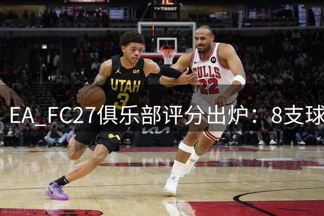 EA FC27俱乐部评分出炉：8支球队获五星，意甲无缘最高评级
