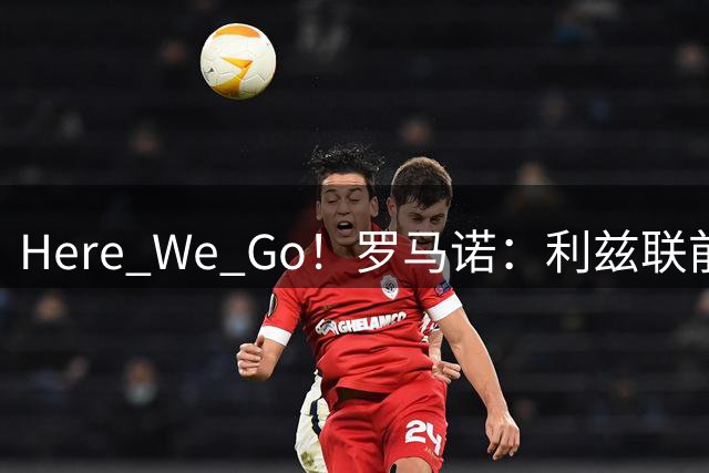 Here We Go！罗马诺：利兹联前锋租借加盟佛罗伦萨，带买断条款
